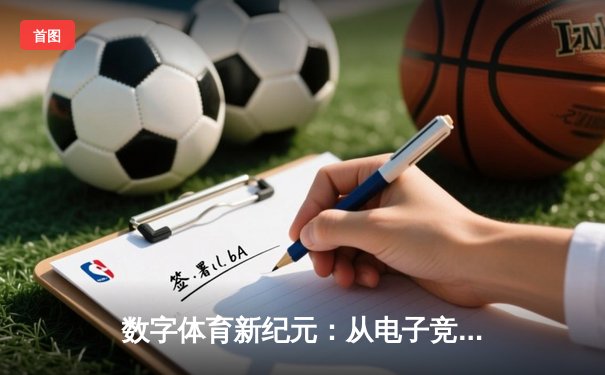 数字体育新纪元：从电子竞技到虚拟赛事，科技如何重塑竞技场