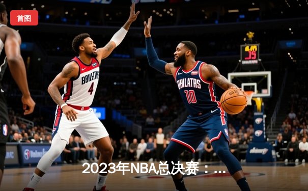 2023年NBA总决赛：湖人队逆转胜凯尔特人，詹姆斯荣膺MVP
