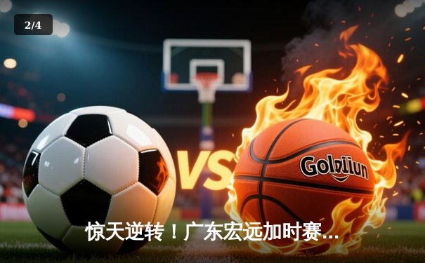 惊天逆转！广东宏远加时赛险胜辽宁本钢，胡明轩独砍38分创生涯新高 - 2