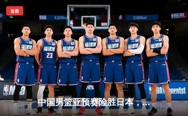 中国男篮亚预赛险胜日本，胡金秋高效砍下23分率队过关