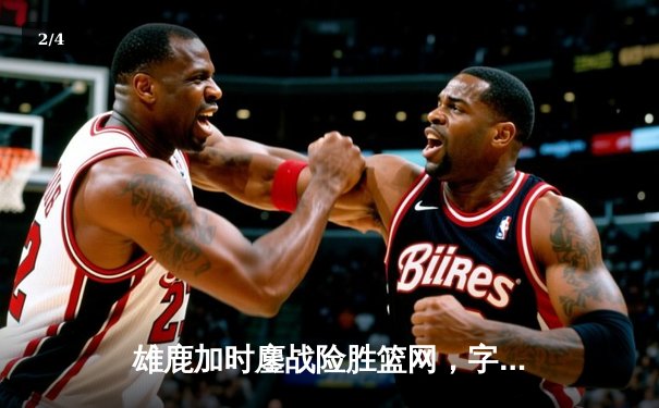 雄鹿加时鏖战险胜篮网，字母哥44分主宰关键时刻 - 2