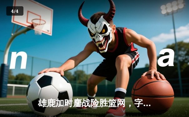 雄鹿加时鏖战险胜篮网，字母哥44分主宰关键时刻 - 4