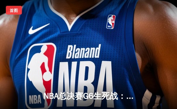 NBA总决赛G6生死战：独行侠力克凯尔特人，东契奇三双率队拖入抢七