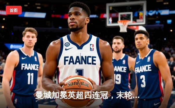 曼城加冕英超四连冠，末轮3-1逆转西汉姆联创历史