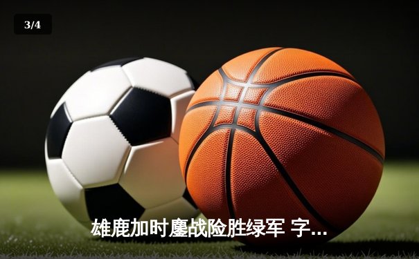 雄鹿加时鏖战险胜绿军 字母哥44+14统治攻防 塔图姆空砍36分 - 3