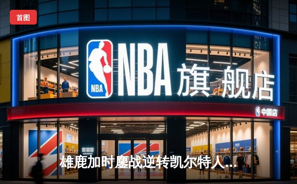 雄鹿加时鏖战逆转凯尔特人 字母哥44+14+7主宰关键战役