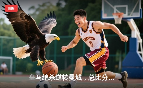 皇马绝杀逆转曼城，总比分5-4挺进欧冠决赛，本泽马加时点射定乾坤